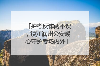 护考反诈两不误，镇江润州公安暖心守护考场内外
