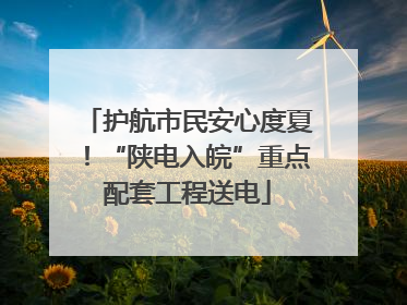 护航市民安心度夏！“陕电入皖”重点配套工程送电