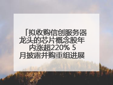 拟收购信创服务器龙头的芯片概念股年内涨超220% 5月披露并购重组进展的A股名单一览