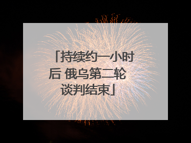 持续约一小时后 俄乌第二轮谈判结束