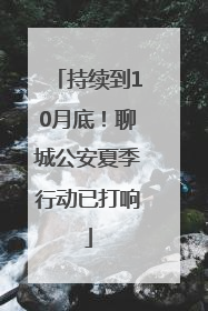 持续到10月底！聊城公安夏季行动已打响