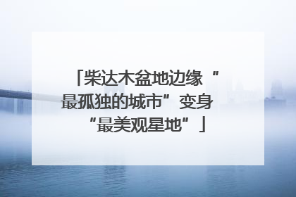 柴达木盆地边缘“最孤独的城市”变身“最美观星地”
