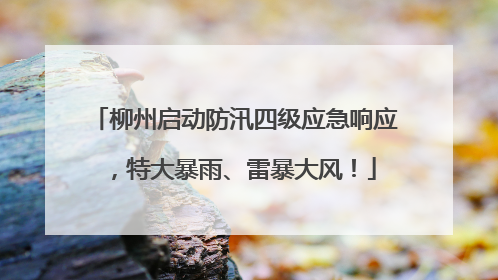 柳州启动防汛四级应急响应，特大暴雨、雷暴大风！