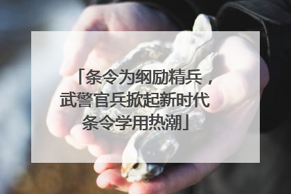 条令为纲励精兵，武警官兵掀起新时代条令学用热潮