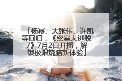 杨幂、大张伟、许凯等回归，《密室大逃脱7》7月2日开播，解锁极限烧脑新体验