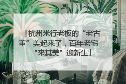 杭州米行老板的“老古董”美起来了，百年老宅“来其美”迎新生
