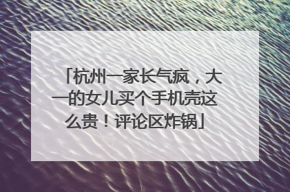 杭州一家长气疯，大一的女儿买个手机壳这么贵！评论区炸锅