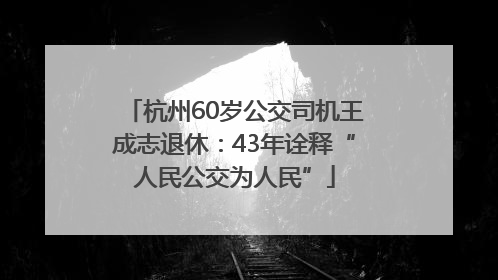 杭州60岁公交司机王成志退休：43年诠释“人民公交为人民”