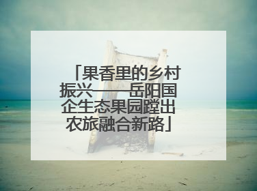 果香里的乡村振兴——岳阳国企生态果园蹚出农旅融合新路