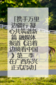 携手万里边疆行 凝心共筑谱新篇 融媒体报道《沿着边境看中国》第二季 在广西东兴正式启动