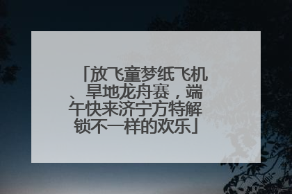 放飞童梦纸飞机、旱地龙舟赛，端午快来济宁方特解锁不一样的欢乐