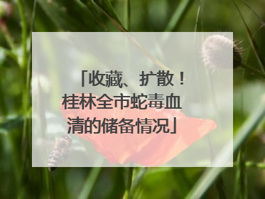 收藏、扩散！桂林全市蛇毒血清的储备情况
