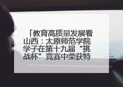 教育高质量发展看山西：太原师范学院学子在第十九届“挑战杯”竞赛中荣获特等奖两项