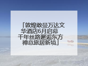 敦煌敢曼万达文华酒店6月启幕 千年丝路邂逅东方禅意旅居新境