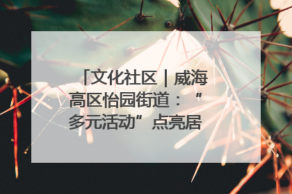 文化社区｜威海高区怡园街道：“多元活动”点亮居民“多彩生活”