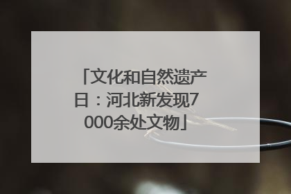 文化和自然遗产日：河北新发现7000余处文物