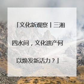 文化新观察丨三湘四水间，文化遗产何以焕发新活力？