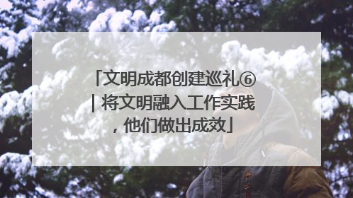 文明成都创建巡礼⑥｜将文明融入工作实践，他们做出成效