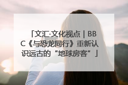 文汇·文化视点｜BBC《与恐龙同行》重新认识远古的“地球房客”