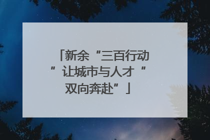 新余“三百行动”让城市与人才“双向奔赴”