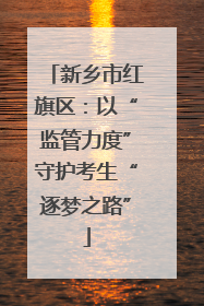 新乡市红旗区：以“监管力度”守护考生“逐梦之路”
