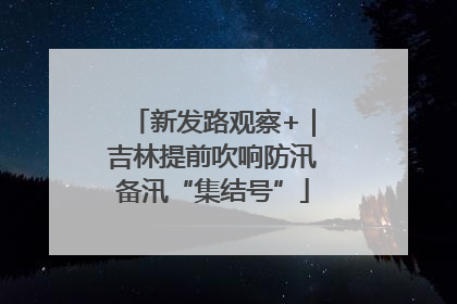 新发路观察+｜吉林提前吹响防汛备汛“集结号”