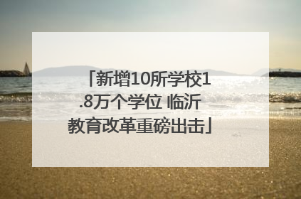 新增10所学校1.8万个学位 临沂教育改革重磅出击