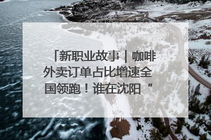 新职业故事｜咖啡外卖订单占比增速全国领跑！谁在沈阳“烘热”新职业？