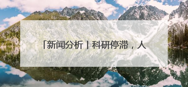 新闻分析丨科研停滞，人才外流——特朗普政府政策引发美科学界“寒潮”