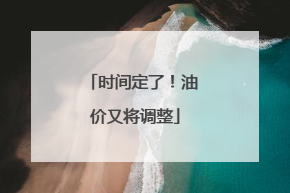 时间定了！油价又将调整