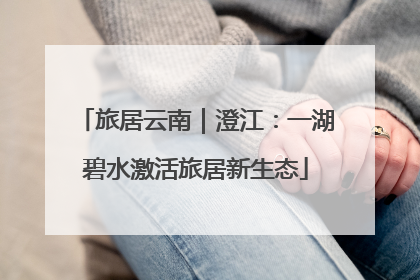 旅居云南｜澄江：一湖碧水激活旅居新生态