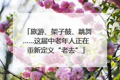 旅游、架子鼓、跳舞……这届中老年人正在重新定义“老去”