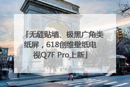 无缝贴墙、极黑广角类纸屏，618创维壁纸电视Q7F Pro上新