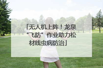 无人机上阵！龙泉“飞防”作业助力松材线虫病防治