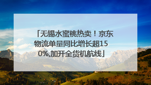 无锡水蜜桃热卖！京东物流单量同比增长超150%,加开全货机航线
