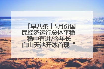 早八条丨5月份国民经济运行总体平稳 稳中有进/今年长白山天池开冰首现“文武双全”奇观
