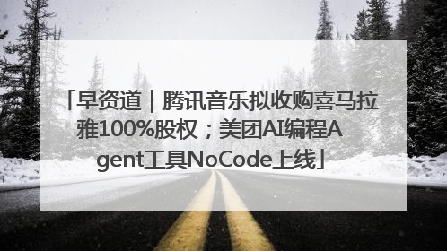 早资道｜腾讯音乐拟收购喜马拉雅100%股权；美团AI编程Agent工具NoCode上线