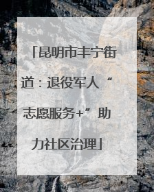 昆明市丰宁街道：退役军人“志愿服务+”助力社区治理
