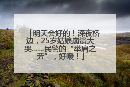 明天会好的！深夜桥边，25岁姑娘崩溃大哭……民警的“举肩之劳”，好暖！