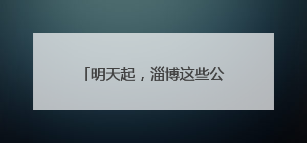 明天起，淄博这些公交线路临时调整！