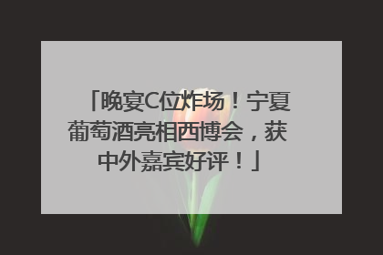 晚宴C位炸场！宁夏葡萄酒亮相西博会，获中外嘉宾好评！