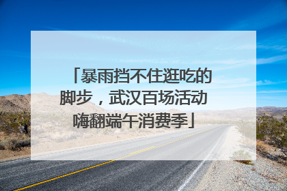 暴雨挡不住逛吃的脚步，武汉百场活动嗨翻端午消费季