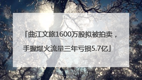 曲江文旅1600万股拟被拍卖，手握爆火流量三年亏损5.7亿