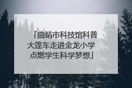 曲靖市科技馆科普大篷车走进金龙小学点燃学生科学梦想