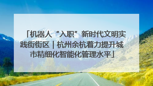 机器人“入职”新时代文明实践街街区｜杭州余杭着力提升城市精细化智能化管理水平