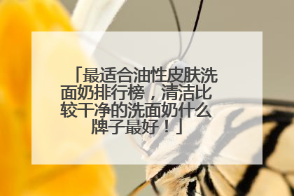 最适合油性皮肤洗面奶排行榜，清洁比较干净的洗面奶什么牌子最好！