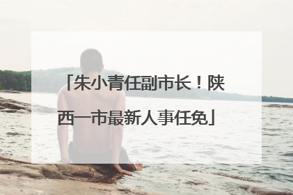朱小青任副市长！陕西一市最新人事任免