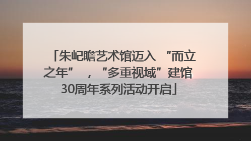 朱屺瞻艺术馆迈入 “而立之年” ，“多重视域”建馆30周年系列活动开启