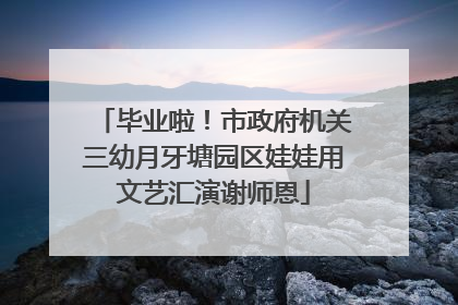 毕业啦！市政府机关三幼月牙塘园区娃娃用文艺汇演谢师恩