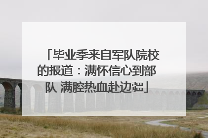 毕业季来自军队院校的报道：满怀信心到部队 满腔热血赴边疆